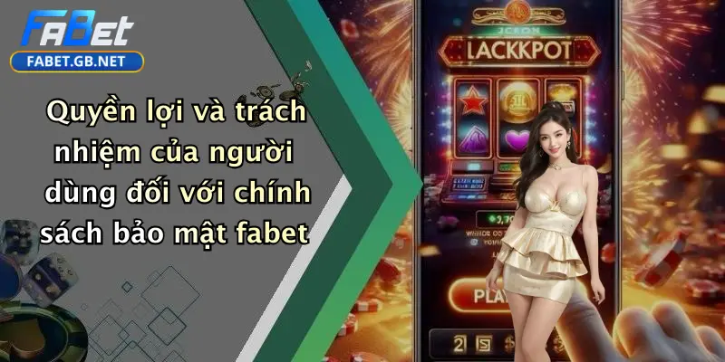Quyền lợi và trách nhiệm của người dùng đối với chính sách bảo mật fabet